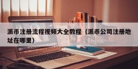 派币注册流程视频大全教程（派币公司注册地址在哪里）