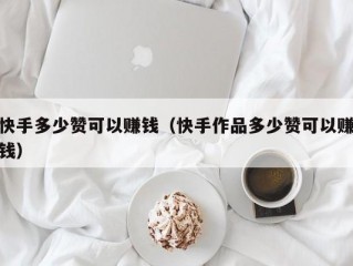 快手多少赞可以赚钱（快手作品多少赞可以赚钱）