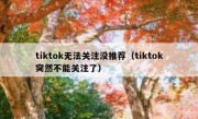 tiktok无法关注没推荐（tiktok突然不能关注了）
