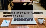 抖音粉丝团怎么取消进场特效（抖音粉丝团10级进场特效怎么关掉）
