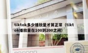 tiktok多少播放量才算正常（tiktok播放量在100到200之间）