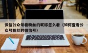 微信公众号看粉丝的昵称怎么看（如何查看公众号粉丝的微信号）