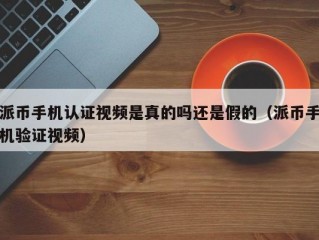派币手机认证视频是真的吗还是假的（派币手机验证视频）