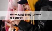 tiktok无法查看评论（tiktok 看不到评论）