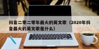 抖音二零二零年最火的英文歌（2020年抖音最火的英文歌是什么）