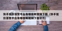 快手低价涨赞平台有哪些呢视频下载（快手低价涨赞平台有哪些呢视频下载软件）