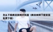 怎么下载腾讯微博手机版（腾讯微博下载安装免费下载）