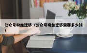 公众号粉丝迁移（公众号粉丝迁移需要多少钱）