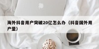 海外抖音用户突破20亿怎么办（抖音国外用户量）