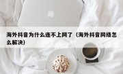 海外抖音为什么连不上网了（海外抖音网络怎么解决）