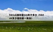tiktok播放量1m等于多少（tiktok多少播放量一美金）