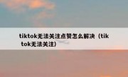 tiktok无法关注点赞怎么解决（tik tok无法关注）