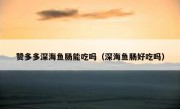 赞多多深海鱼肠能吃吗（深海鱼肠好吃吗）
