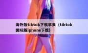海外版tiktok下载苹果（tiktok国际版iphone下载）