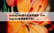 instagram用什么加速器好（instagram加速器哪个好）
