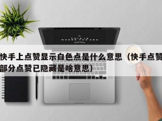 快手上点赞显示白色点是什么意思（快手点赞部分点赞已隐藏是啥意思）