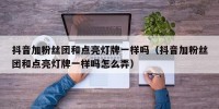 抖音加粉丝团和点亮灯牌一样吗（抖音加粉丝团和点亮灯牌一样吗怎么弄）