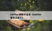 twitter刷新不出来（twitter登不上去了）
