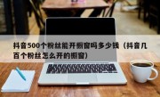 抖音500个粉丝能开橱窗吗多少钱（抖音几百个粉丝怎么开的橱窗）
