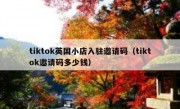 tiktok英国小店入驻邀请码（tiktok邀请码多少钱）
