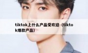 tiktok上什么产品受欢迎（tiktok爆款产品）