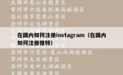 在国内如何注册instagram（在国内如何注册推特）