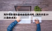 海外抖音播放量收益是真的吗(海外抖音2021最新消息)