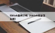 tiktok盈利了吗（tiktok收益怎么样）