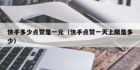 快手多少点赞是一元（快手点赞一天上限是多少）