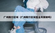 广州限行区域（广州限行区域是全天限制吗）