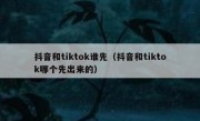 抖音和tiktok谁先（抖音和tiktok哪个先出来的）