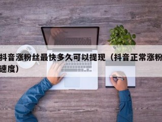 抖音涨粉丝最快多久可以提现（抖音正常涨粉速度）