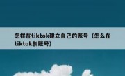 怎样在tiktok建立自己的账号（怎么在tiktok创账号）