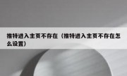 推特进入主页不存在（推特进入主页不存在怎么设置）