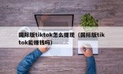 国际版tiktok怎么提现（国际版tiktok能赚钱吗）