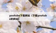 youtube下载网址（下载youtube的网址）