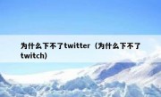 为什么下不了twitter（为什么下不了twitch）