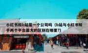 小红书和b站是一个公司吗（b站与小红书知乎两个平台最大的区别在哪里?）