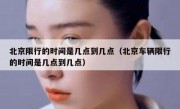 北京限行的时间是几点到几点（北京车辆限行的时间是几点到几点）