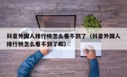 抖音外国人排行榜怎么看不到了（抖音外国人排行榜怎么看不到了呢）