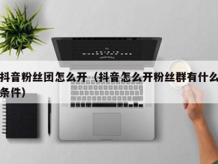 抖音粉丝团怎么开（抖音怎么开粉丝群有什么条件）