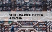 tiktok下载苹果教程（Tiktok苹果怎么下载）