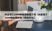 抖音到了1000粉丝涨粉慢了吗（抖音到了1000粉丝涨粉慢了吗为什么）