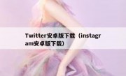 Twitter安卓版下载（instagram安卓版下载）