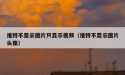 推特不显示图片只显示视频（推特不显示图片头像）