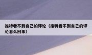 推特看不到自己的评论（推特看不到自己的评论怎么回事）