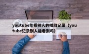 youtube能看别人的播放记录（youtube记录别人能看到吗）