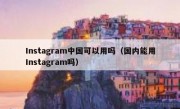 Instagram中国可以用吗（国内能用Instagram吗）
