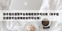 快手低价涨赞平台有哪些软件可以用（快手低价涨赞平台有哪些软件可以用）
