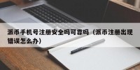 派币手机号注册安全吗可靠吗（派币注册出现错误怎么办）
